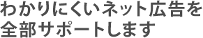 わかりにくいネット広告を全部サポートします
